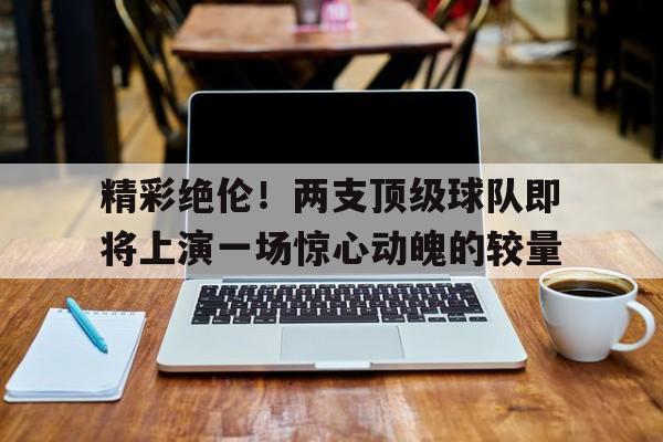 精彩绝伦！两支顶级球队即将上演一场惊心动魄的较量的简单介绍