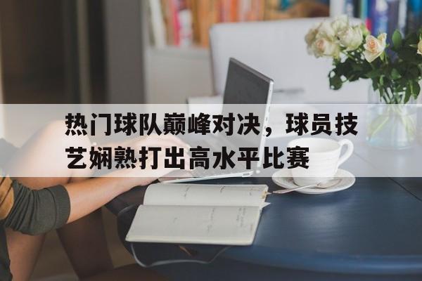 关于热门球队巅峰对决,球员技艺娴熟打出高水平比赛的信息