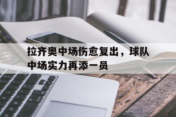 包含拉齐奥中场伤愈复出,球队中场实力再添一员的词条