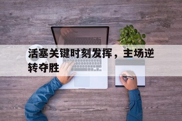 关于活塞关键时刻发挥，主场逆转夺胜的信息