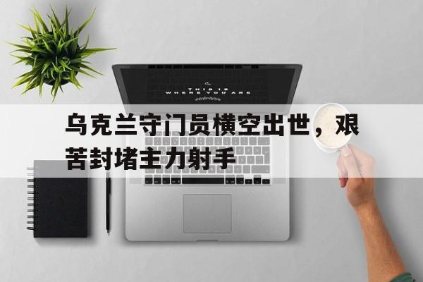 包含乌克兰守门员横空出世,艰苦封堵主力射手的词条