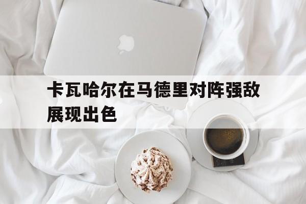 卡瓦哈尔在马德里对阵强敌展现出色的简单介绍