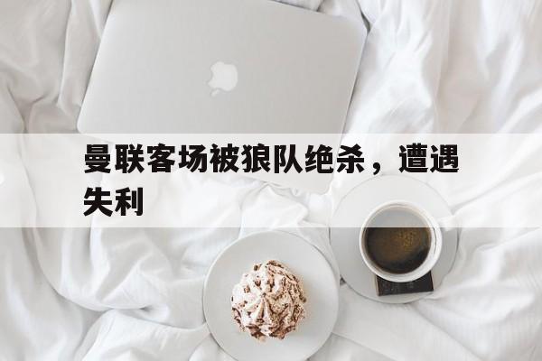 曼联客场被狼队绝杀，遭遇失利