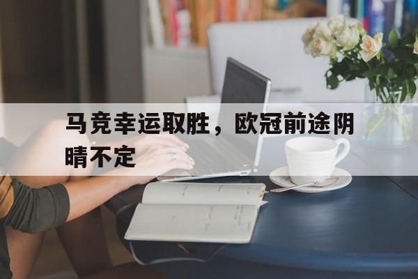 马竞幸运取胜，欧冠前途阴晴不定的简单介绍