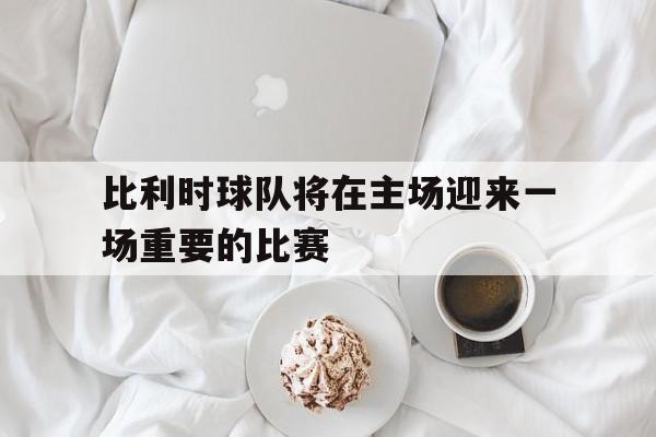 比利时球队将在主场迎来一场重要的比赛