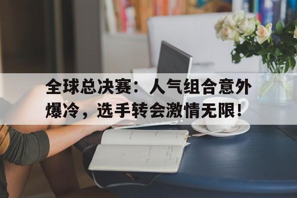全球总决赛：人气组合意外爆冷，选手转会激情无限！