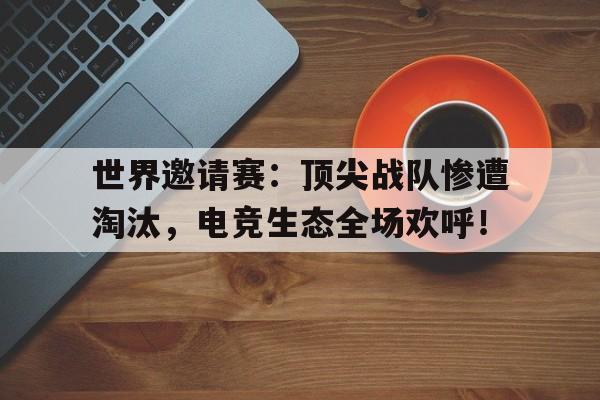 世界邀请赛：顶尖战队惨遭淘汰，电竞生态全场欢呼！