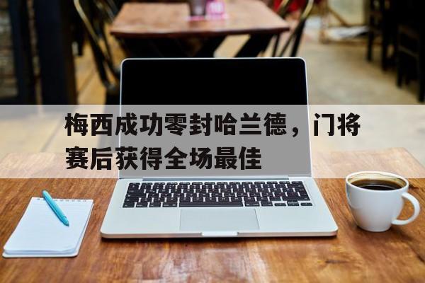 梅西成功零封哈兰德，门将赛后获得全场最佳梅西阿森纳挑过门将