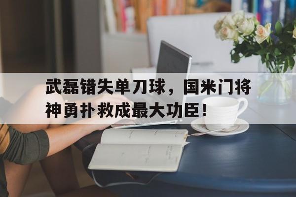 武磊错失单刀球，国米门将神勇扑救成最大功臣！